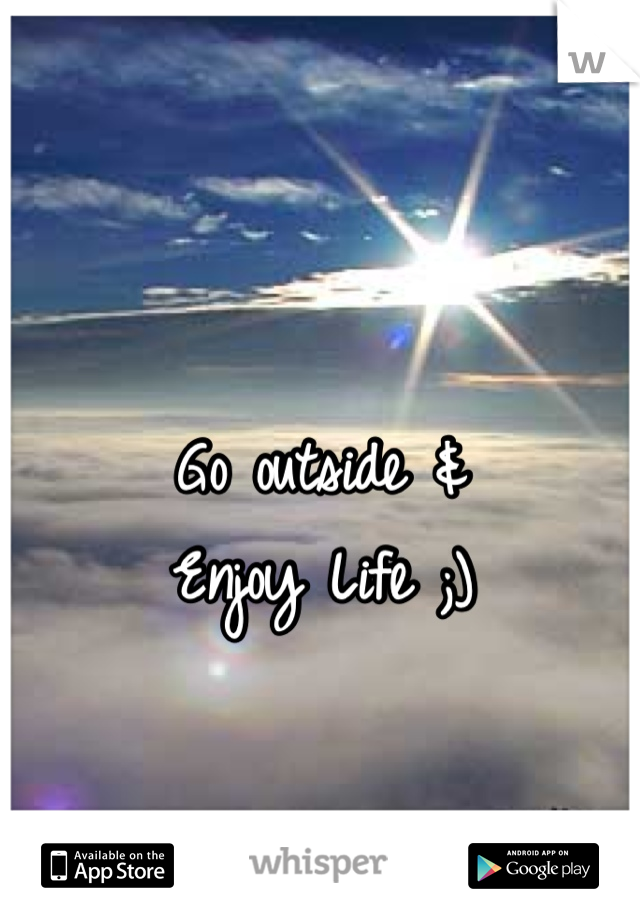Go outside &
Enjoy Life ;)