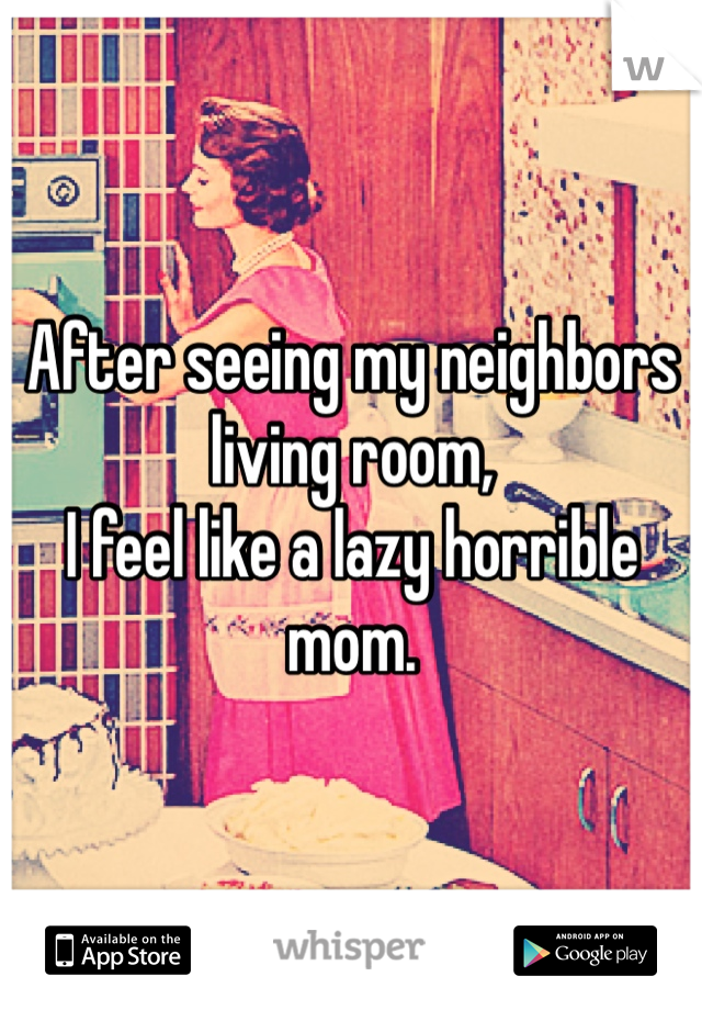 After seeing my neighbors living room, 
I feel like a lazy horrible mom. 