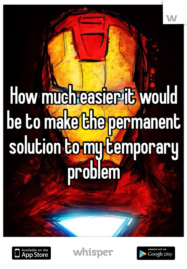 How much easier it would be to make the permanent solution to my temporary problem 