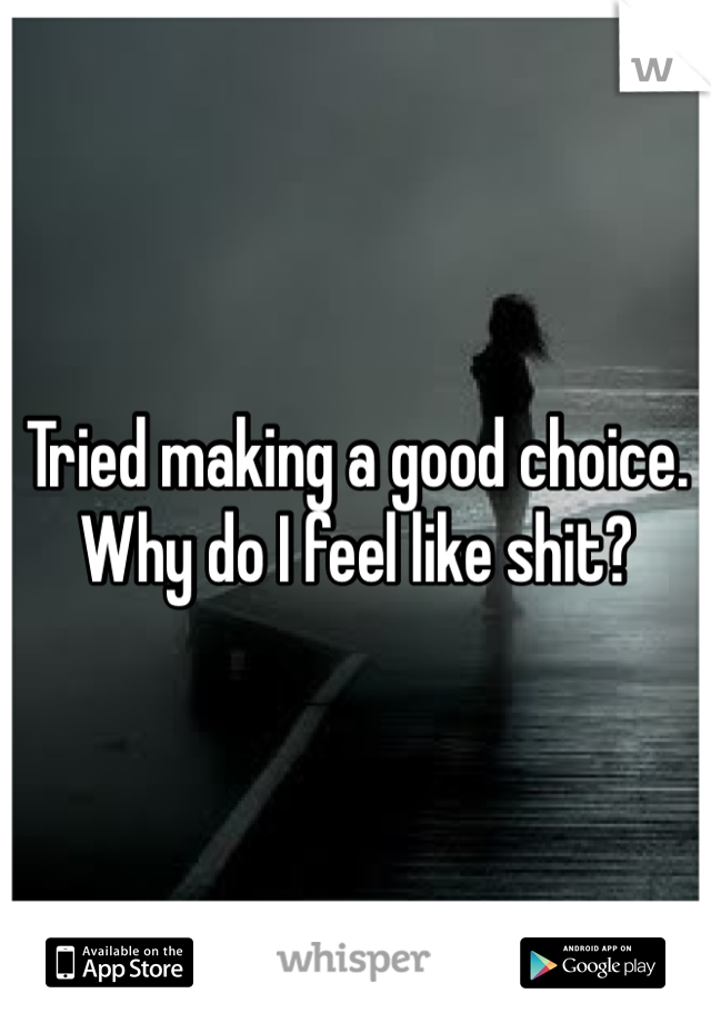 Tried making a good choice. Why do I feel like shit?