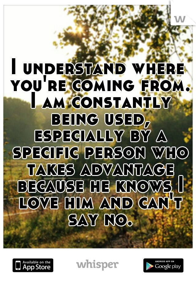 I understand where you're coming from. I am constantly being used, especially by a specific person who takes advantage because he knows I love him and can't say no.