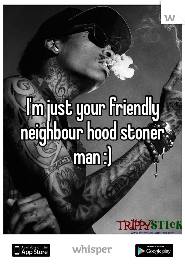 I'm just your friendly neighbour hood stoner man :) 