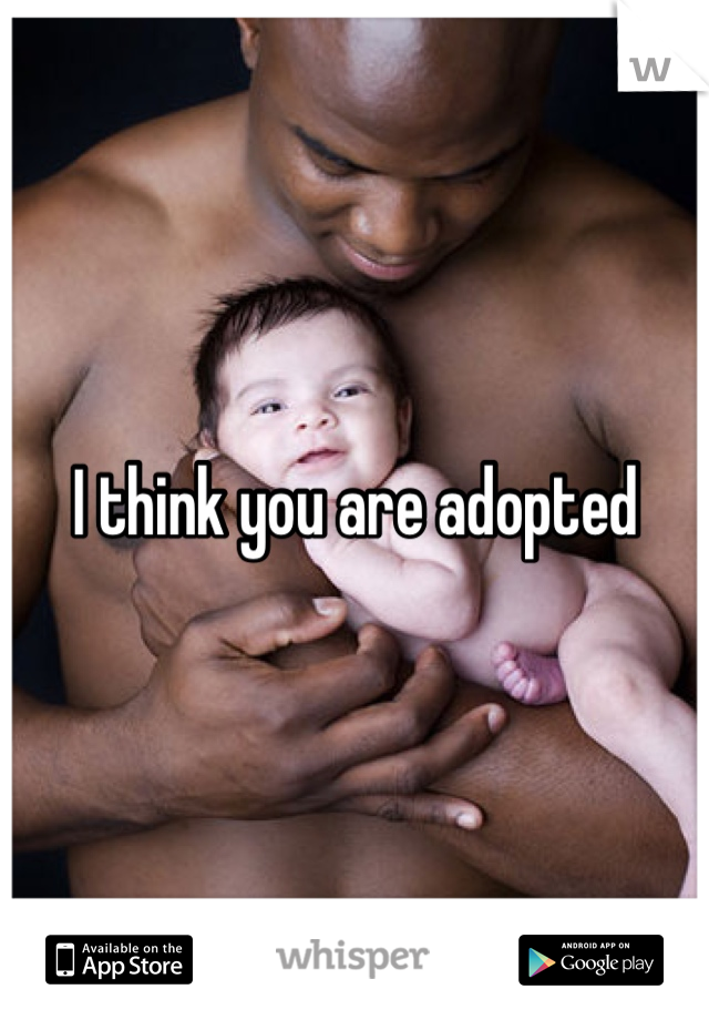 I think you are adopted 
