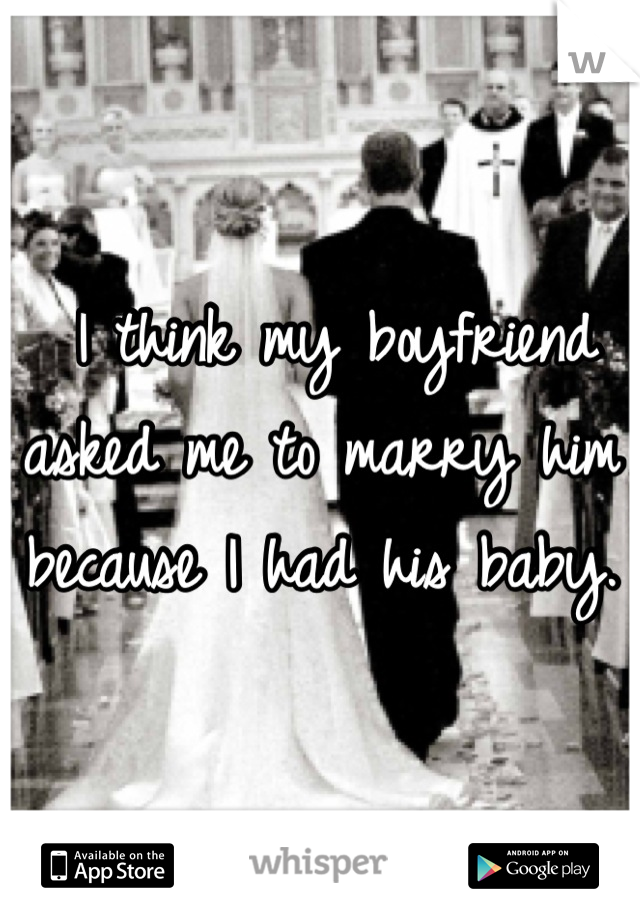  I think my boyfriend asked me to marry him because I had his baby. 