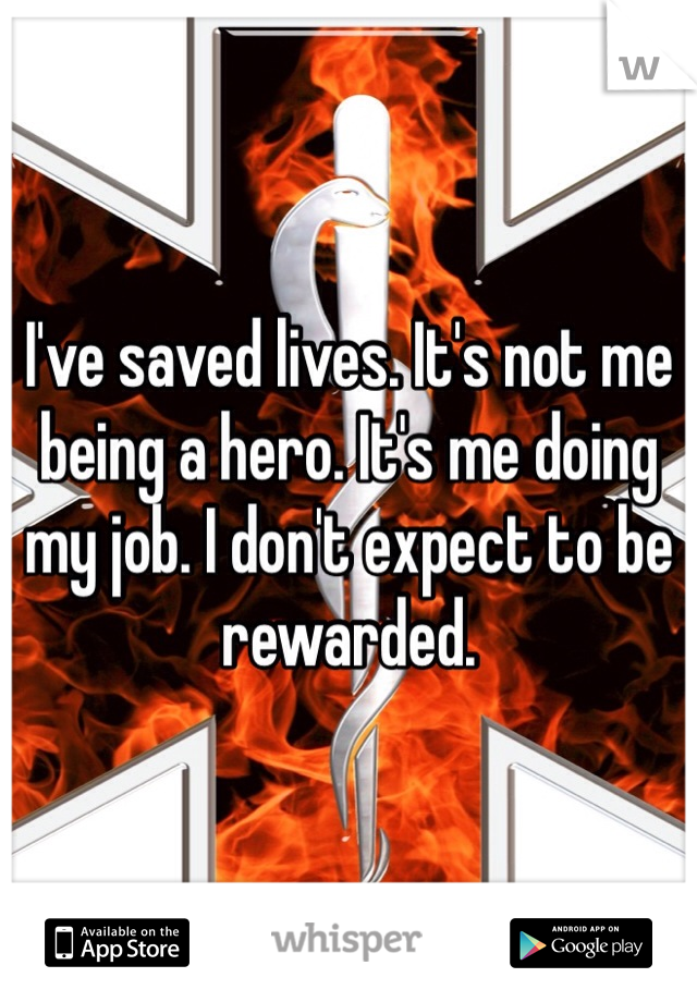 I've saved lives. It's not me being a hero. It's me doing my job. I don't expect to be rewarded. 