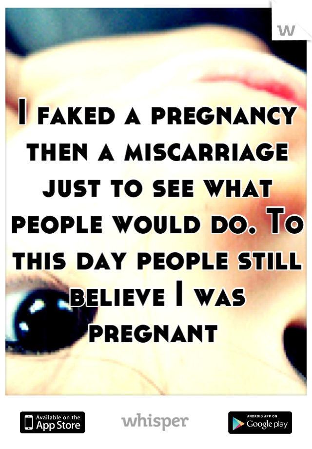 I faked a pregnancy then a miscarriage just to see what people would do. To this day people still believe I was pregnant 