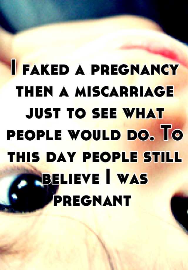 I faked a pregnancy then a miscarriage just to see what people would do. To this day people still believe I was pregnant 