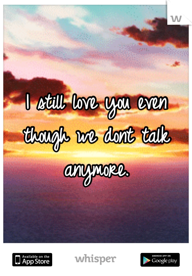 I still love you even though we dont talk anymore.