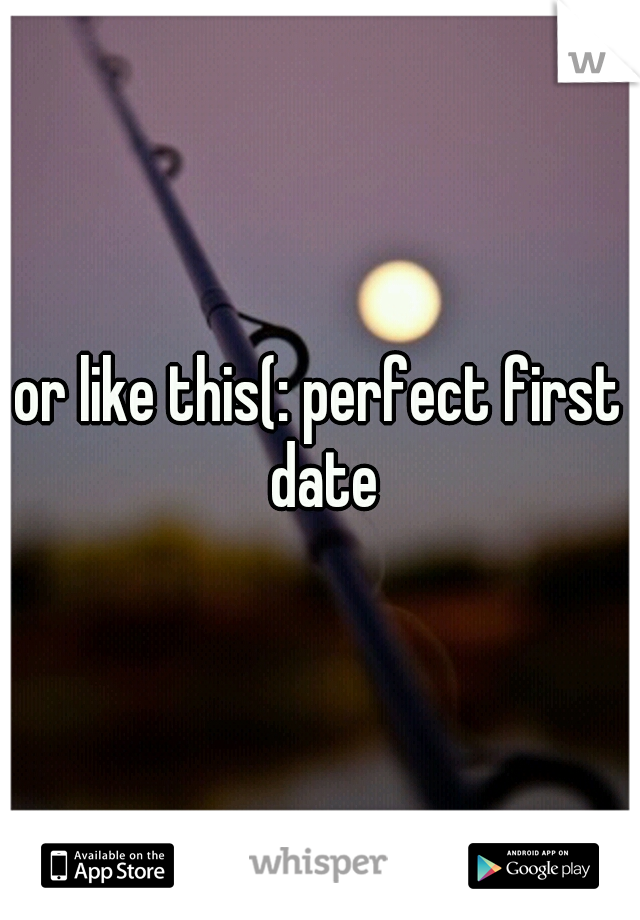 or like this(: perfect first date