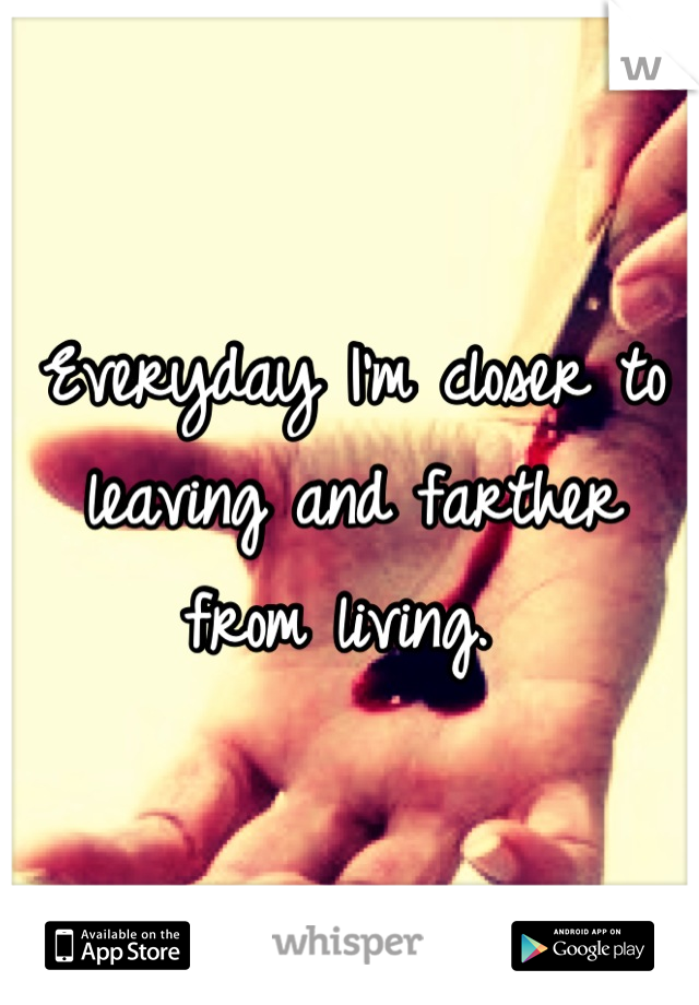 Everyday I'm closer to leaving and farther from living. 