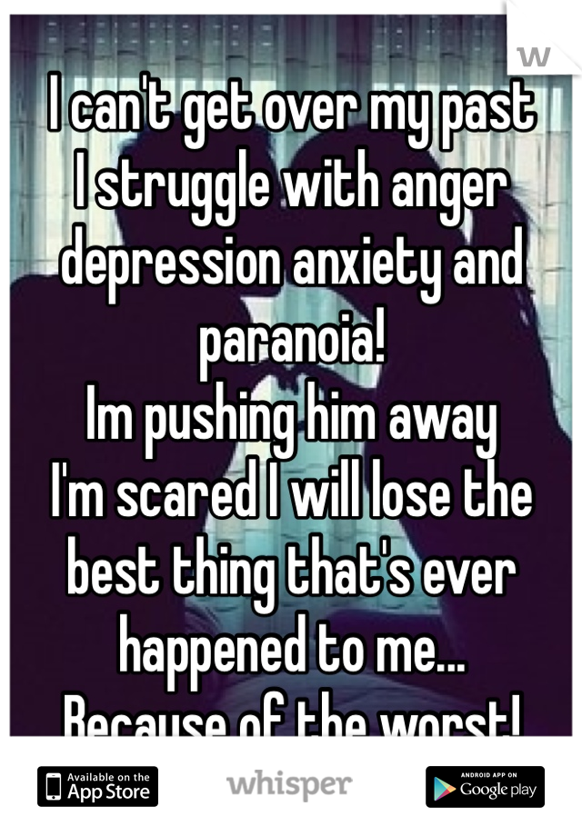 I can't get over my past
I struggle with anger depression anxiety and paranoia! 
Im pushing him away
I'm scared I will lose the best thing that's ever happened to me...
Because of the worst!
