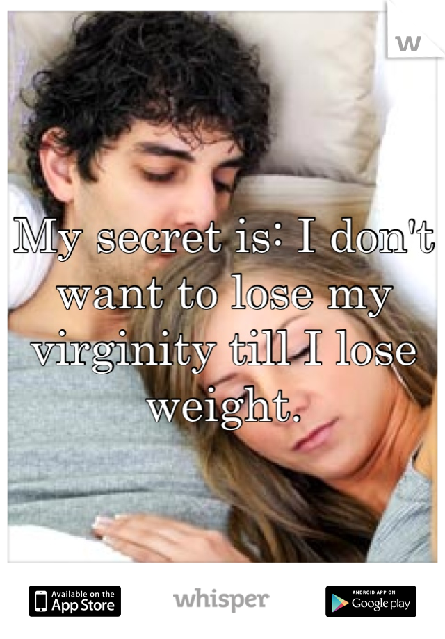 My secret is: I don't want to lose my virginity till I lose weight.