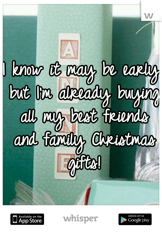 I know it may be early but I'm already buying all my best friends and family Christmas gifts!