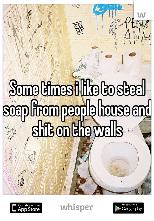 Some times i like to steal soap from people house and shit on the walls
