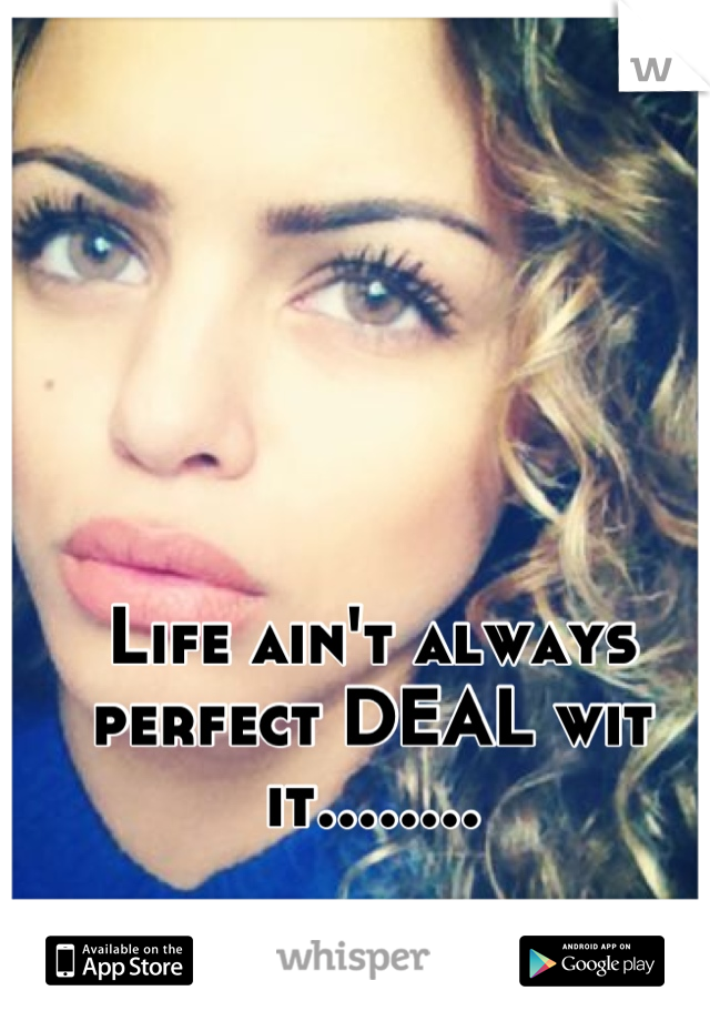 Life ain't always perfect DEAL wit it........