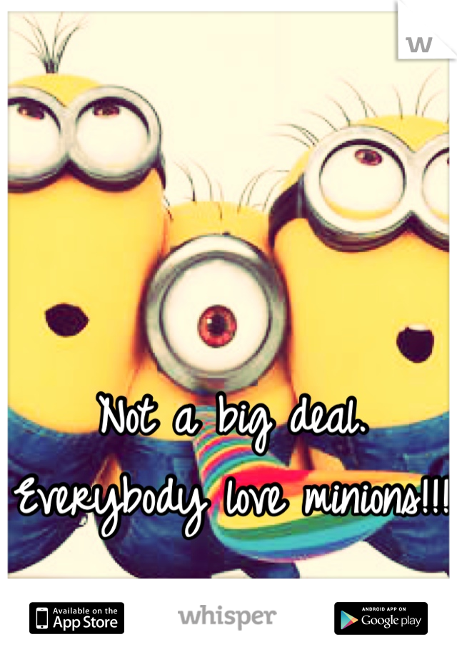 Not a big deal. Everybody love minions!!!