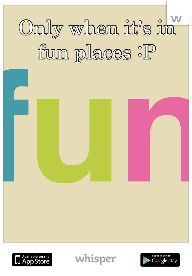 Only when it's in fun places :P