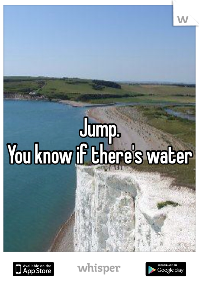 Jump.                                                      You know if there's water