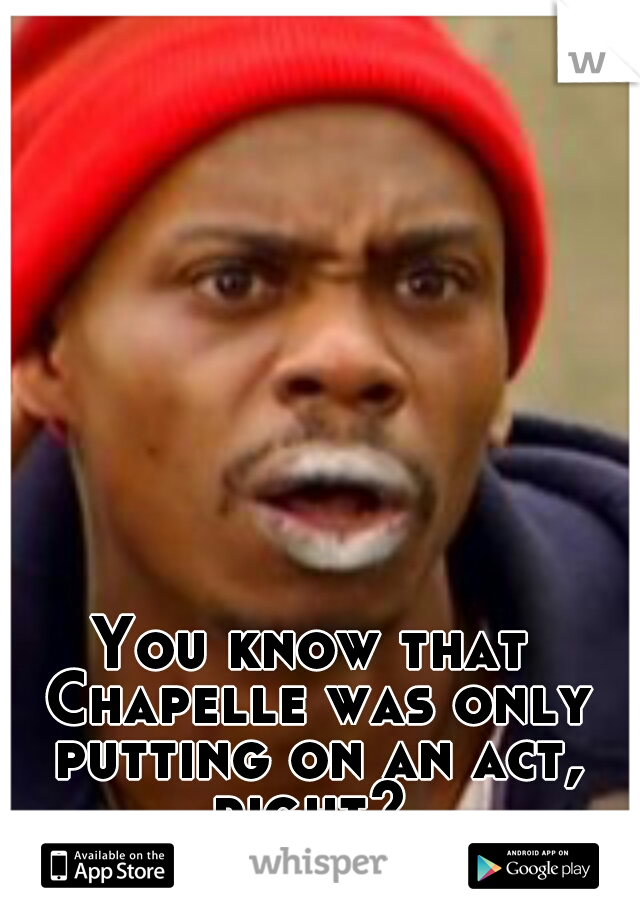You know that Chapelle was only putting on an act, right? 