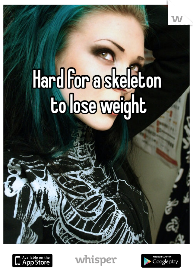 Hard for a skeleton
 to lose weight