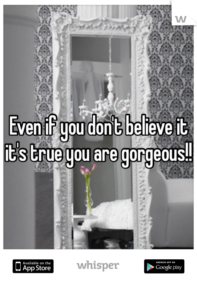 Even if you don't believe it it's true you are gorgeous!!
