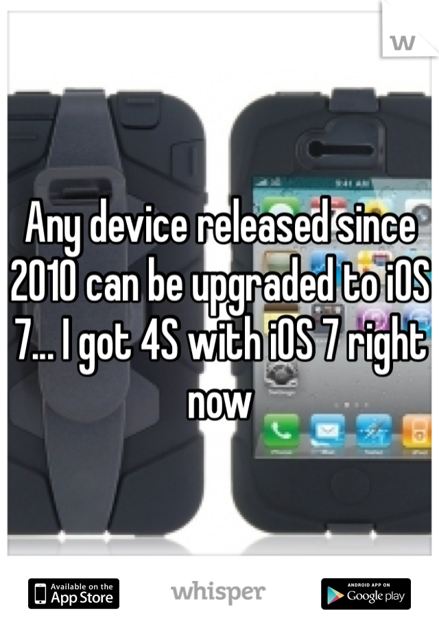 Any device released since 2010 can be upgraded to iOS 7... I got 4S with iOS 7 right now 
