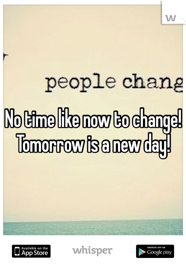 No time like now to change! Tomorrow is a new day!