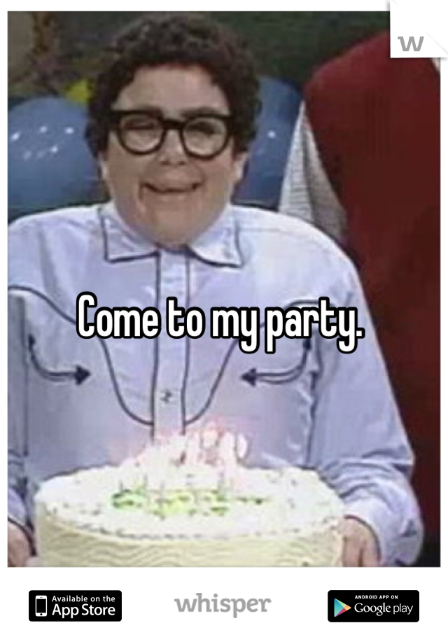 Come to my party. 