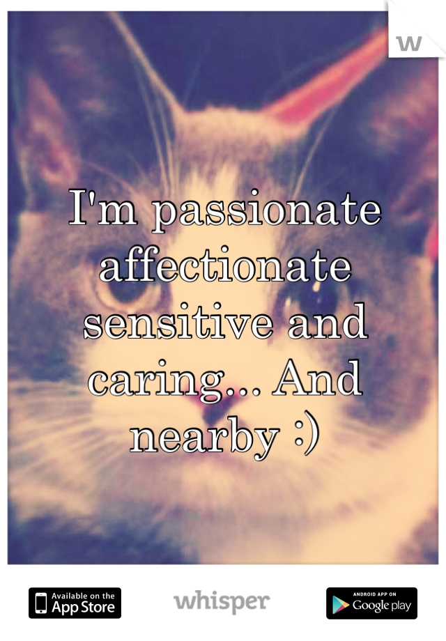 I'm passionate affectionate sensitive and caring... And nearby :)
