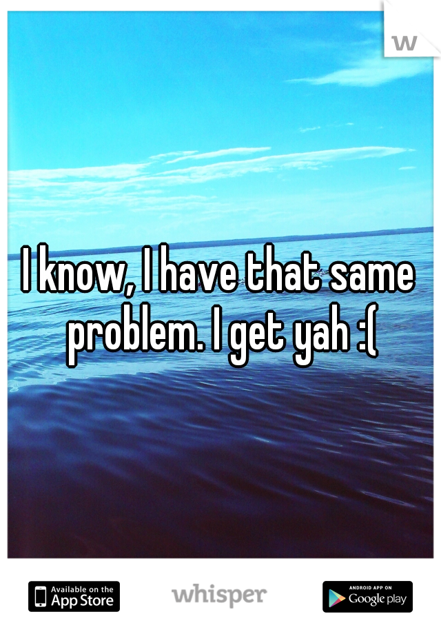 I know, I have that same problem. I get yah :(