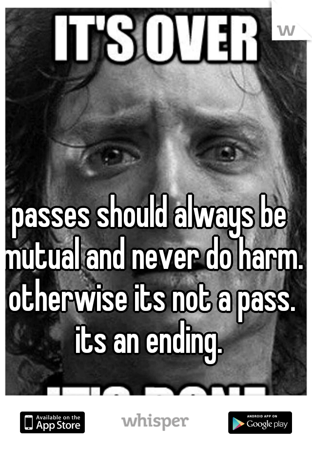 passes should always be mutual and never do harm. otherwise its not a pass. its an ending. 