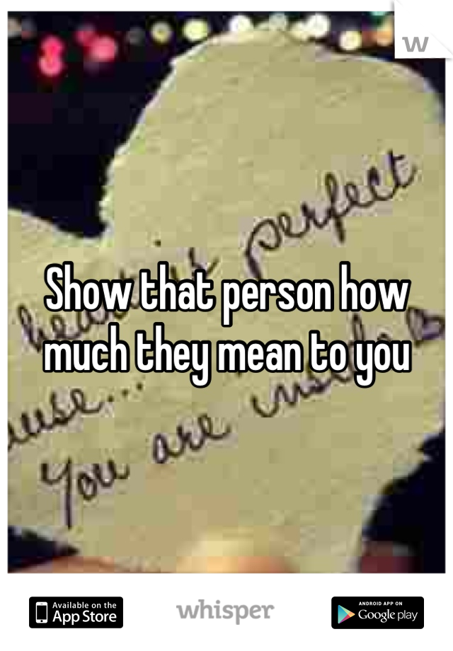 Show that person how much they mean to you