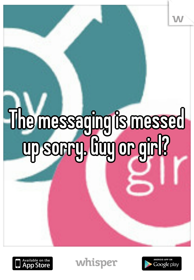 The messaging is messed up sorry. Guy or girl? 