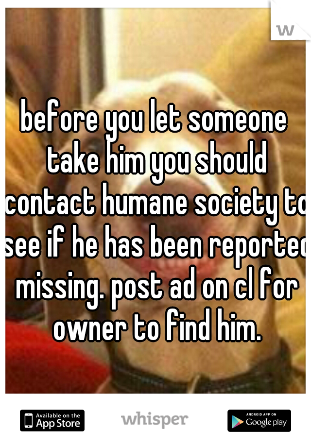 before you let someone take him you should contact humane society to see if he has been reported missing. post ad on cl for owner to find him.