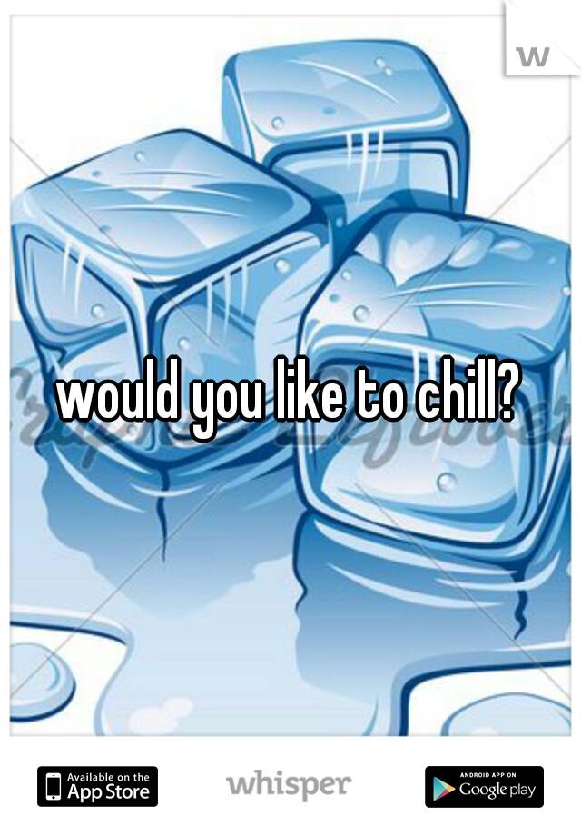 would you like to chill?