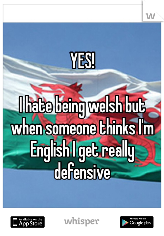 YES! 

I hate being welsh but when someone thinks I'm English I get really defensive 