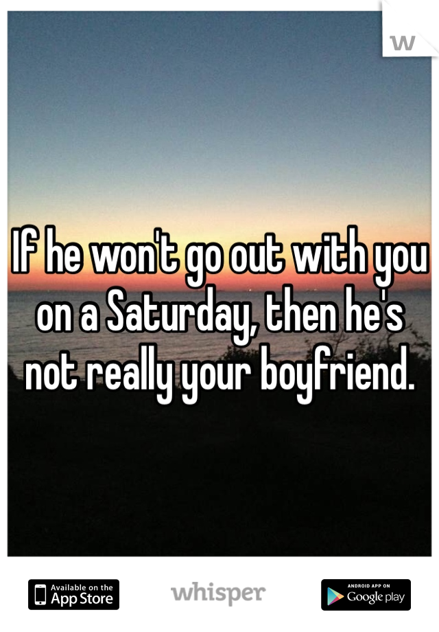 If he won't go out with you on a Saturday, then he's not really your boyfriend. 