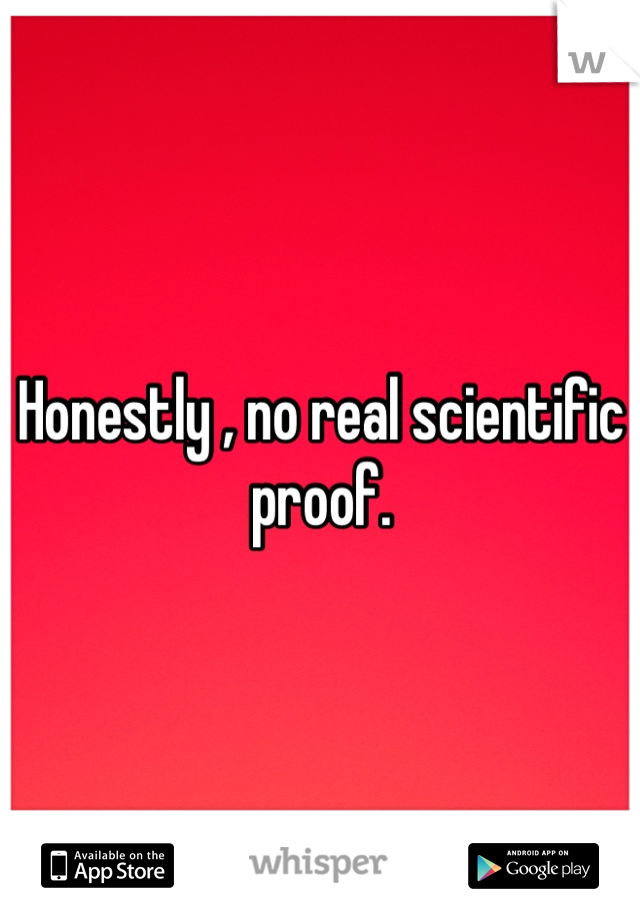 Honestly , no real scientific proof.