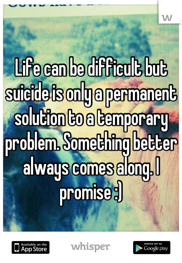 Life can be difficult but suicide is only a permanent solution to a temporary problem. Something better always comes along. I promise :)