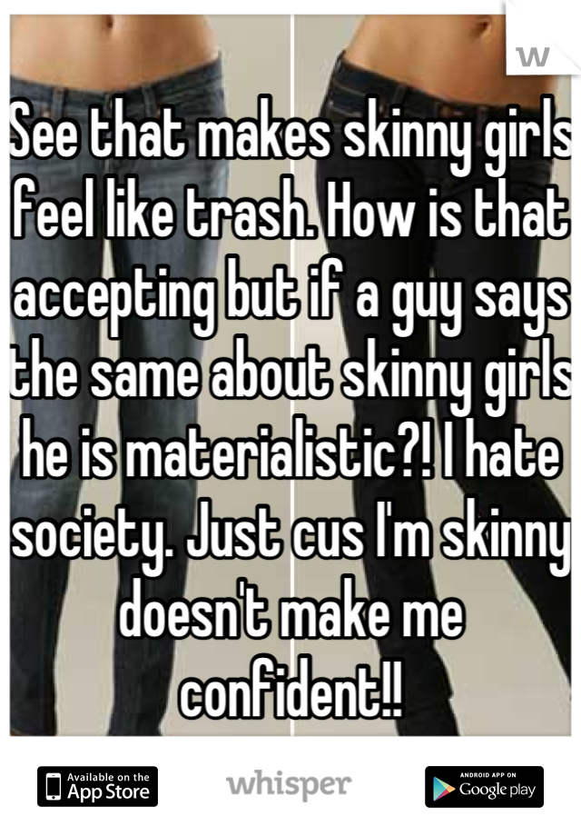 See that makes skinny girls feel like trash. How is that accepting but if a guy says the same about skinny girls he is materialistic?! I hate society. Just cus I'm skinny doesn't make me confident!!