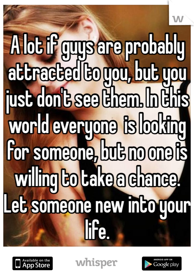 A lot if guys are probably attracted to you, but you just don't see them. In this world everyone  is looking for someone, but no one is willing to take a chance. Let someone new into your life.