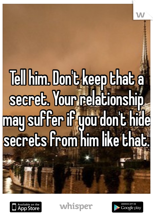 Tell him. Don't keep that a secret. Your relationship may suffer if you don't hide secrets from him like that. 