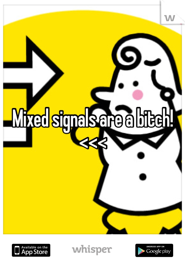 Mixed signals are a bitch! <<<