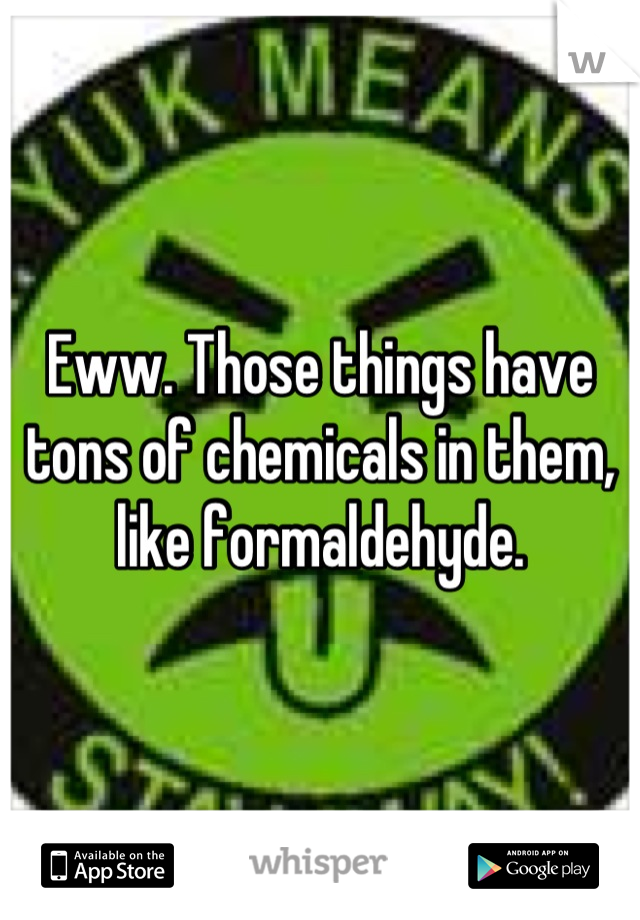Eww. Those things have tons of chemicals in them, like formaldehyde.