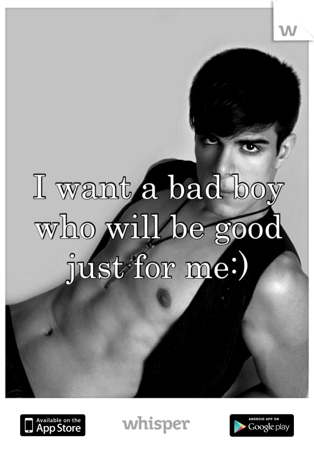 I want a bad boy who will be good just for me:)