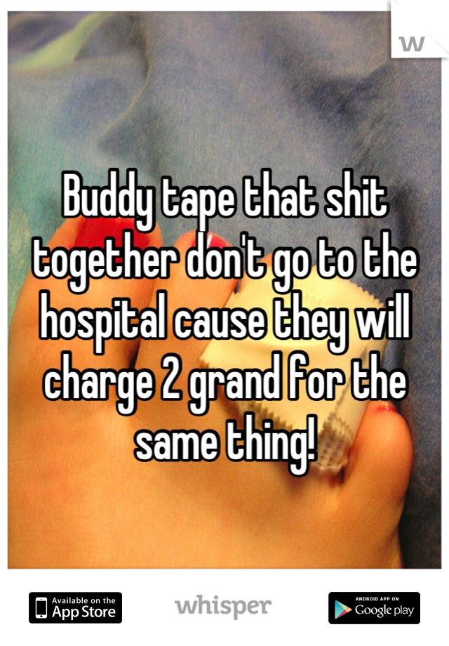 Buddy tape that shit together don't go to the hospital cause they will charge 2 grand for the same thing!