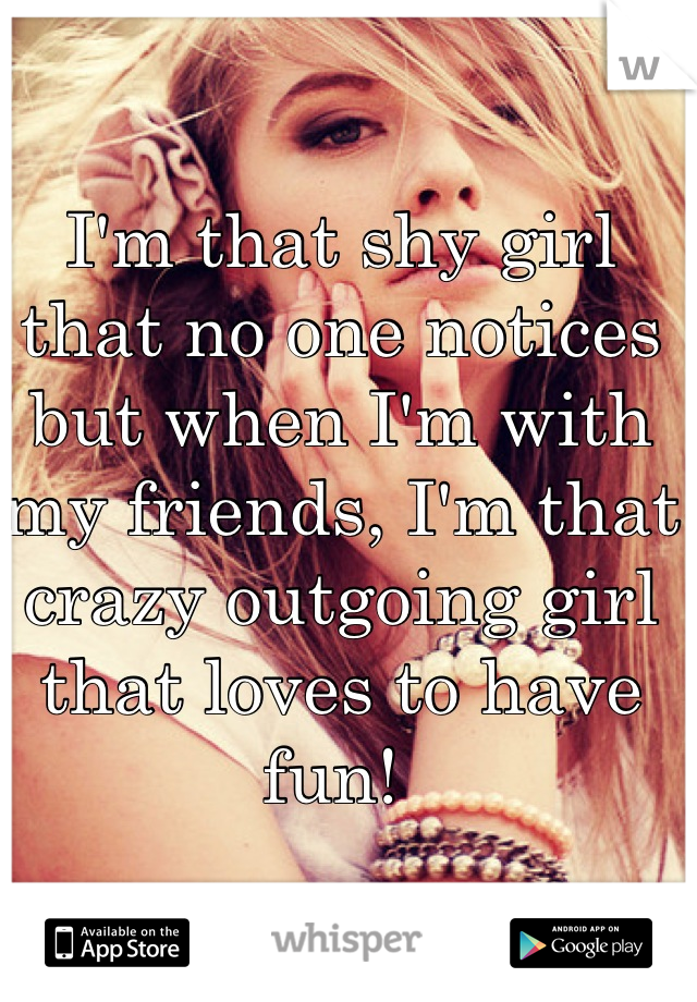 I'm that shy girl that no one notices but when I'm with my friends, I'm that crazy outgoing girl that loves to have fun! 