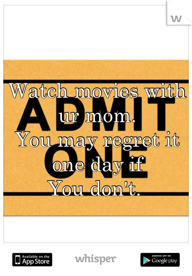 Watch movies with ur mom. 
You may regret it one day if
You don't. 
