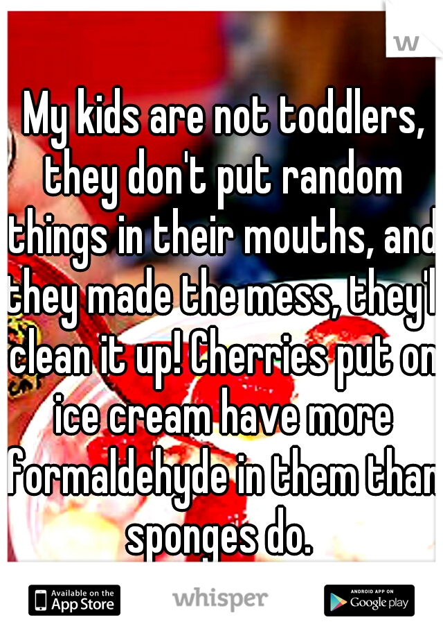  My kids are not toddlers, they don't put random things in their mouths, and they made the mess, they'll clean it up! Cherries put on ice cream have more formaldehyde in them than sponges do. 