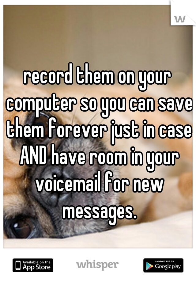 record them on your computer so you can save them forever just in case AND have room in your voicemail for new messages.